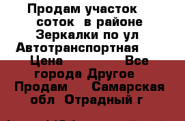 Продам участок 10 соток .в районе Зеркалки по ул. Автотранспортная 91 › Цена ­ 450 000 - Все города Другое » Продам   . Самарская обл.,Отрадный г.